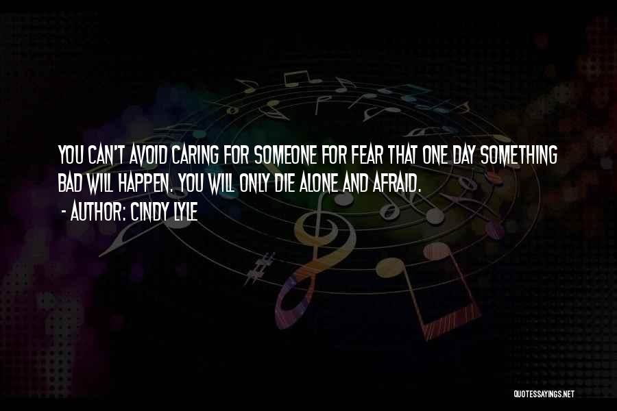 Cindy Lyle Quotes: You Can't Avoid Caring For Someone For Fear That One Day Something Bad Will Happen. You Will Only Die Alone