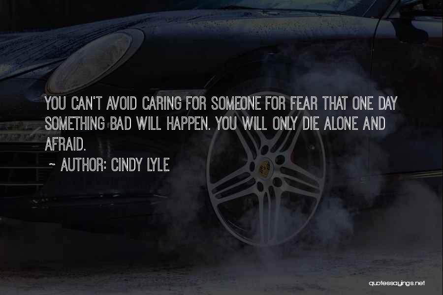 Cindy Lyle Quotes: You Can't Avoid Caring For Someone For Fear That One Day Something Bad Will Happen. You Will Only Die Alone