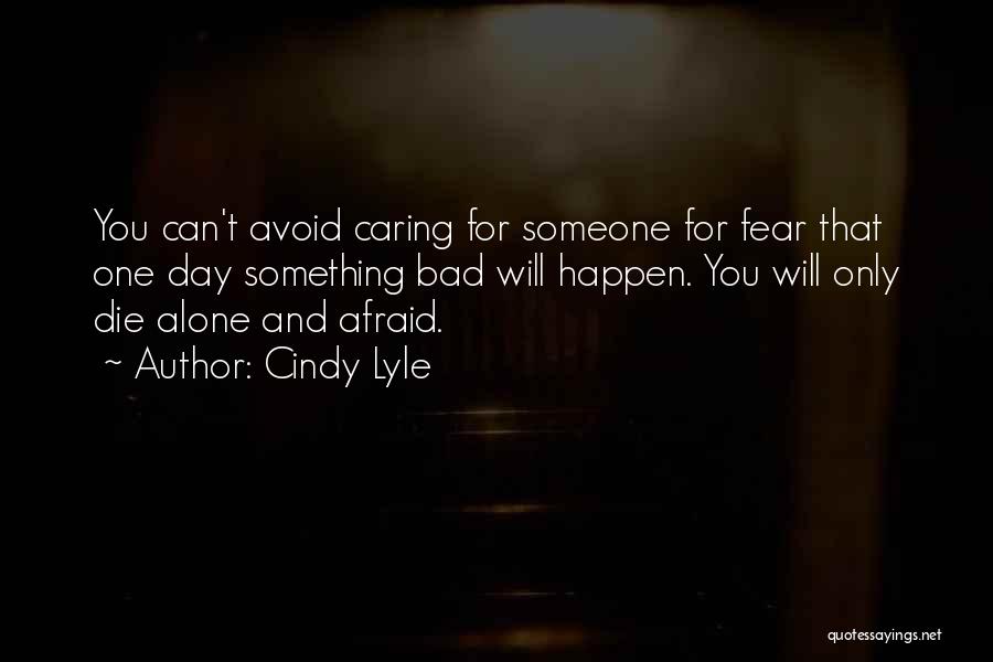 Cindy Lyle Quotes: You Can't Avoid Caring For Someone For Fear That One Day Something Bad Will Happen. You Will Only Die Alone