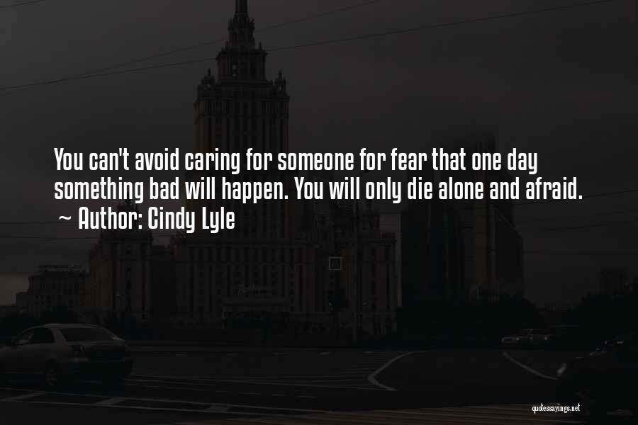 Cindy Lyle Quotes: You Can't Avoid Caring For Someone For Fear That One Day Something Bad Will Happen. You Will Only Die Alone