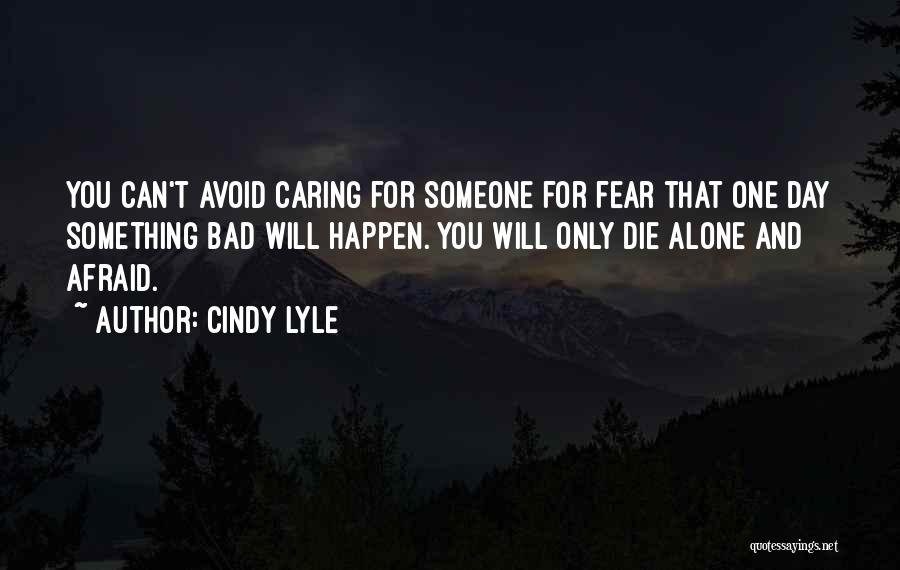 Cindy Lyle Quotes: You Can't Avoid Caring For Someone For Fear That One Day Something Bad Will Happen. You Will Only Die Alone