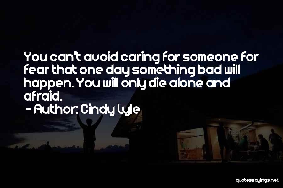 Cindy Lyle Quotes: You Can't Avoid Caring For Someone For Fear That One Day Something Bad Will Happen. You Will Only Die Alone