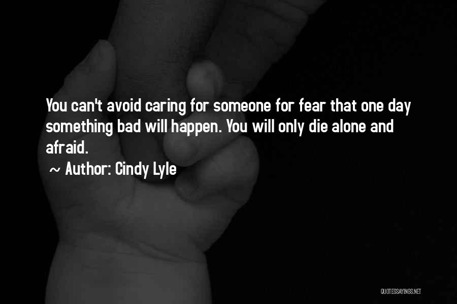 Cindy Lyle Quotes: You Can't Avoid Caring For Someone For Fear That One Day Something Bad Will Happen. You Will Only Die Alone