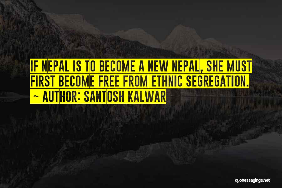 Santosh Kalwar Quotes: If Nepal Is To Become A New Nepal, She Must First Become Free From Ethnic Segregation.