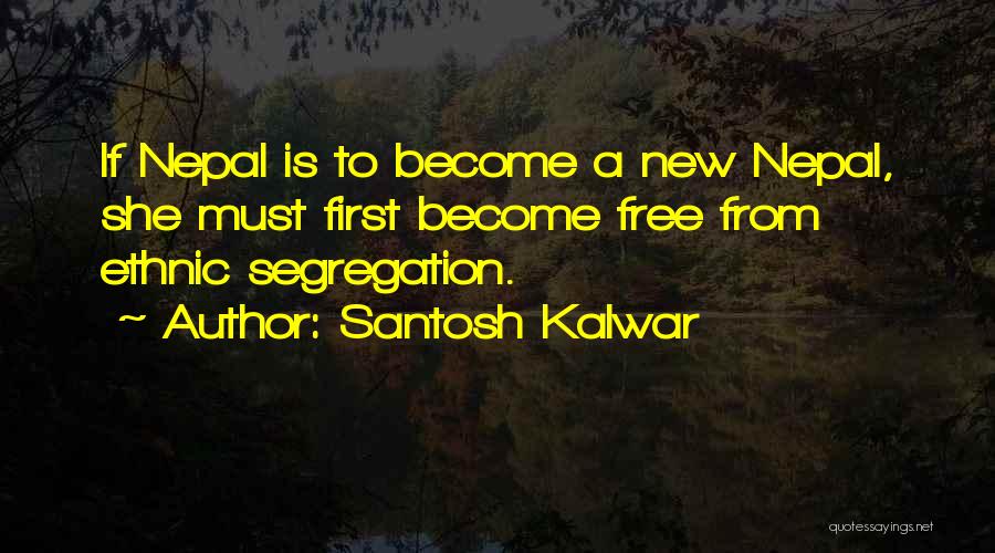 Santosh Kalwar Quotes: If Nepal Is To Become A New Nepal, She Must First Become Free From Ethnic Segregation.