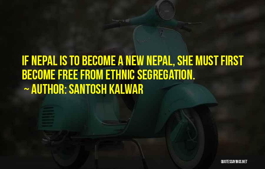 Santosh Kalwar Quotes: If Nepal Is To Become A New Nepal, She Must First Become Free From Ethnic Segregation.
