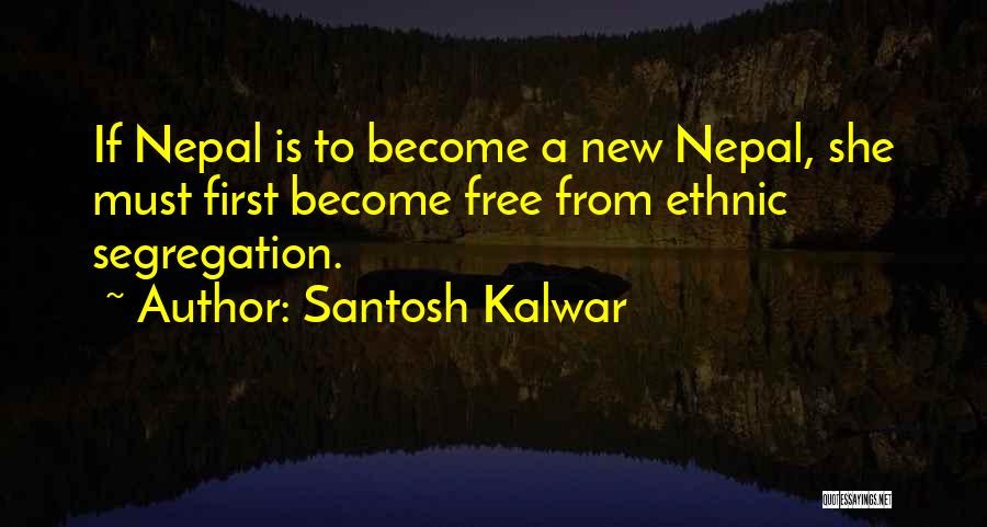 Santosh Kalwar Quotes: If Nepal Is To Become A New Nepal, She Must First Become Free From Ethnic Segregation.