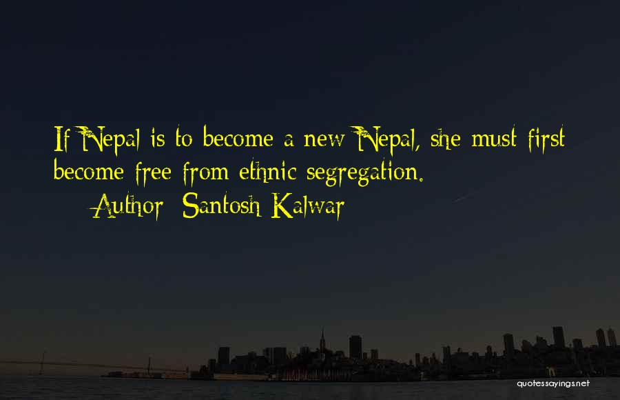 Santosh Kalwar Quotes: If Nepal Is To Become A New Nepal, She Must First Become Free From Ethnic Segregation.