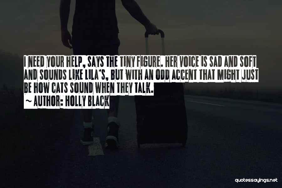 Holly Black Quotes: I Need Your Help, Says The Tiny Figure. Her Voice Is Sad And Soft And Sounds Like Lila's, But With