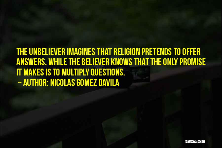 Nicolas Gomez Davila Quotes: The Unbeliever Imagines That Religion Pretends To Offer Answers, While The Believer Knows That The Only Promise It Makes Is