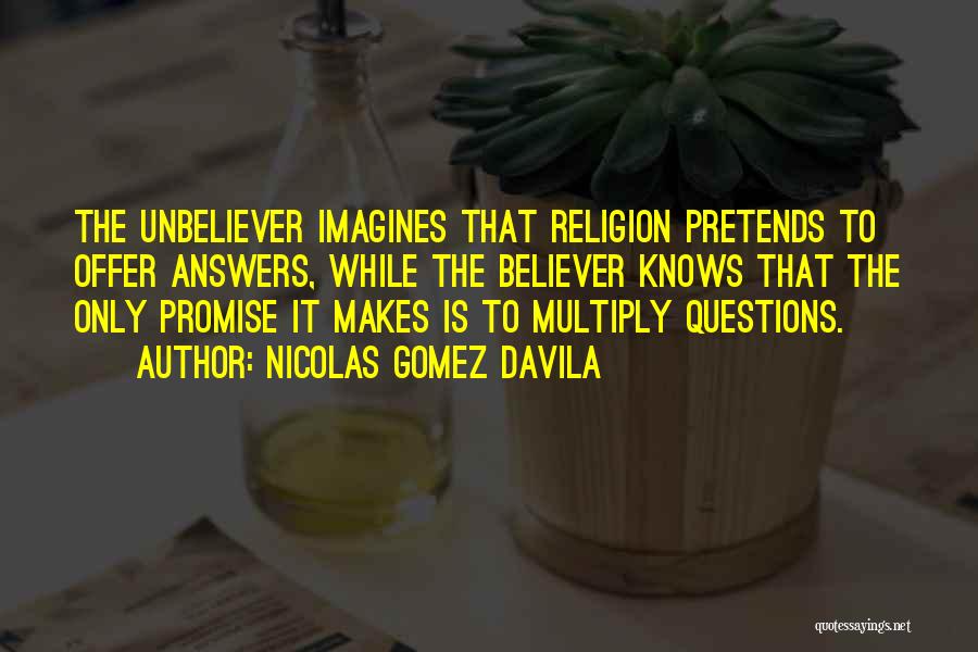 Nicolas Gomez Davila Quotes: The Unbeliever Imagines That Religion Pretends To Offer Answers, While The Believer Knows That The Only Promise It Makes Is