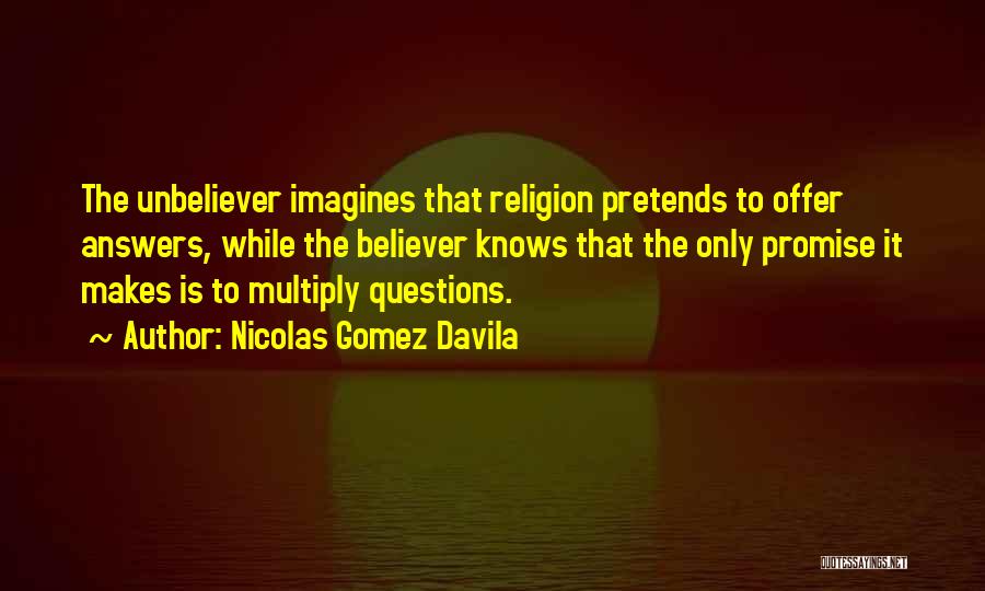 Nicolas Gomez Davila Quotes: The Unbeliever Imagines That Religion Pretends To Offer Answers, While The Believer Knows That The Only Promise It Makes Is