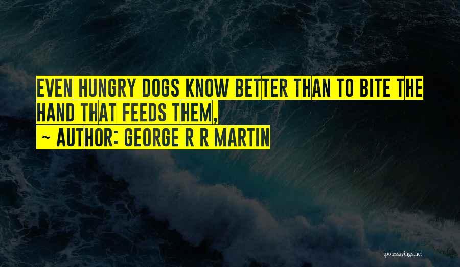 George R R Martin Quotes: Even Hungry Dogs Know Better Than To Bite The Hand That Feeds Them,