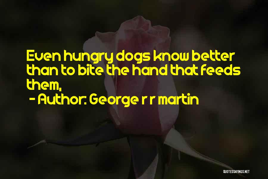 George R R Martin Quotes: Even Hungry Dogs Know Better Than To Bite The Hand That Feeds Them,