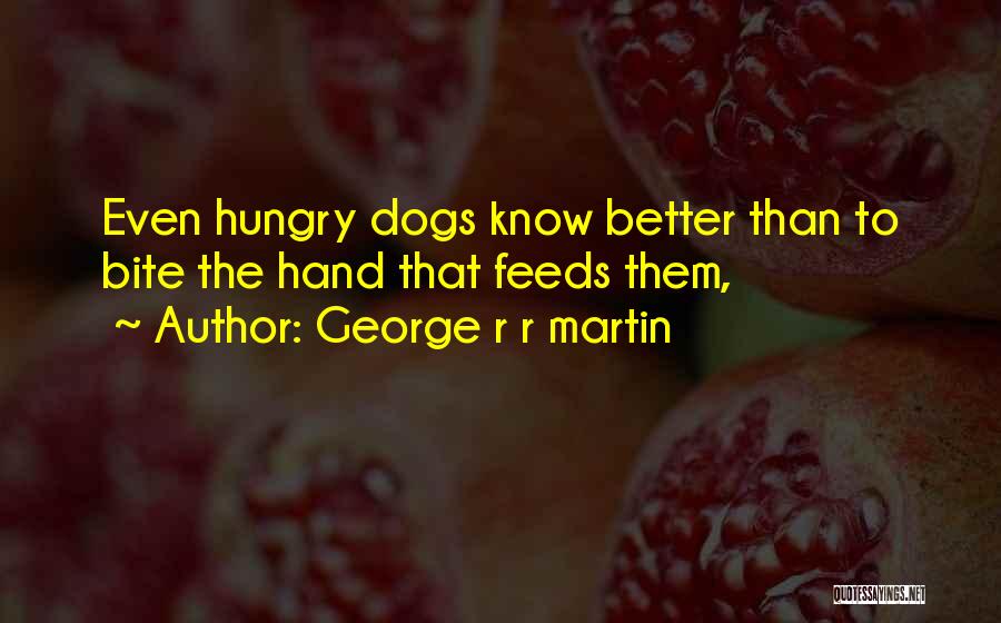 George R R Martin Quotes: Even Hungry Dogs Know Better Than To Bite The Hand That Feeds Them,