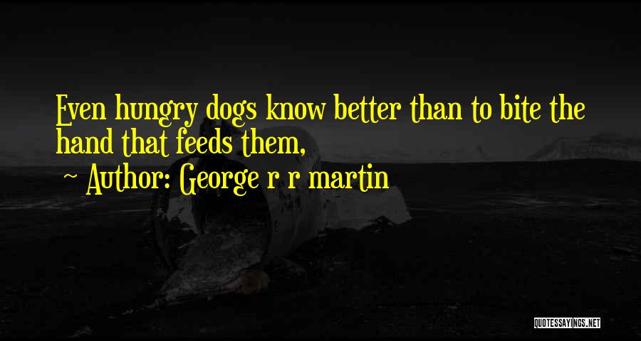 George R R Martin Quotes: Even Hungry Dogs Know Better Than To Bite The Hand That Feeds Them,