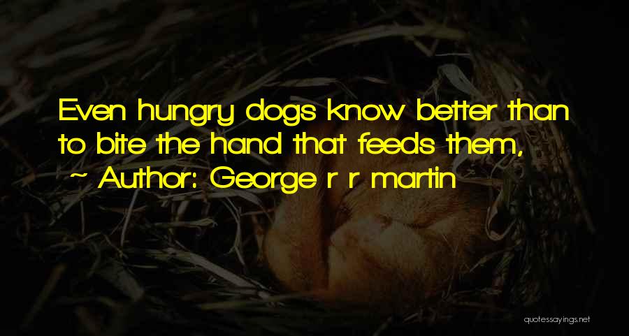 George R R Martin Quotes: Even Hungry Dogs Know Better Than To Bite The Hand That Feeds Them,