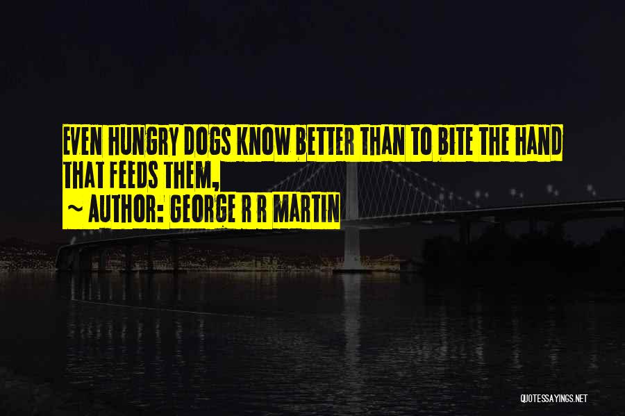 George R R Martin Quotes: Even Hungry Dogs Know Better Than To Bite The Hand That Feeds Them,