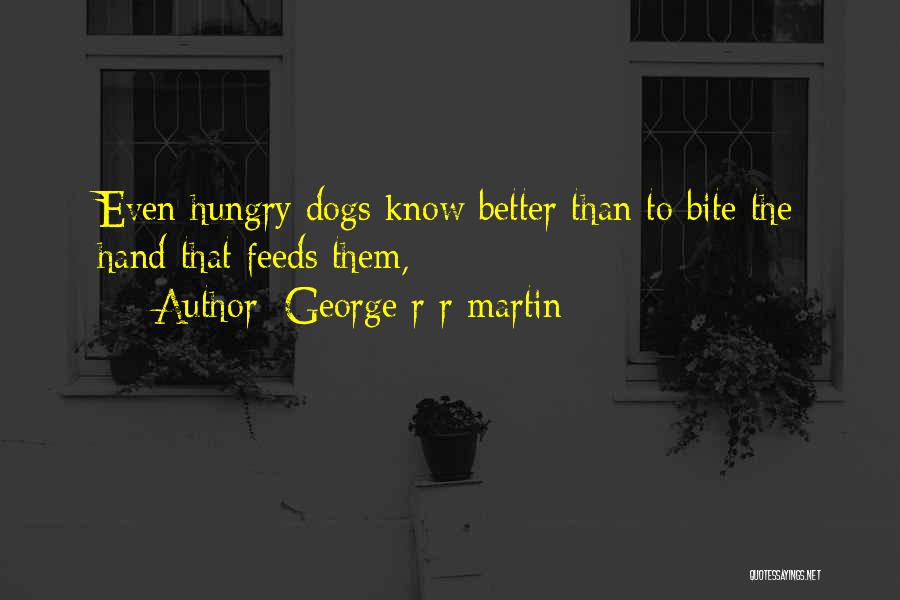 George R R Martin Quotes: Even Hungry Dogs Know Better Than To Bite The Hand That Feeds Them,