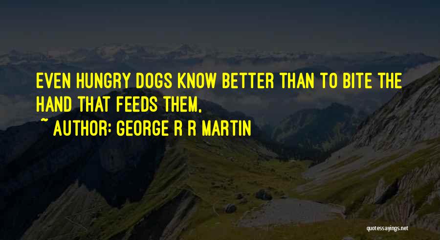 George R R Martin Quotes: Even Hungry Dogs Know Better Than To Bite The Hand That Feeds Them,