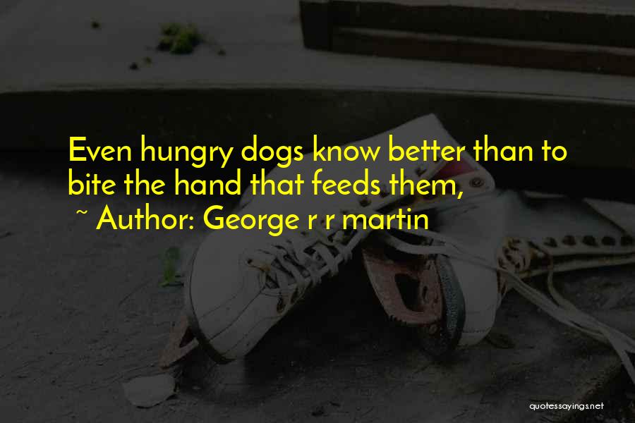 George R R Martin Quotes: Even Hungry Dogs Know Better Than To Bite The Hand That Feeds Them,
