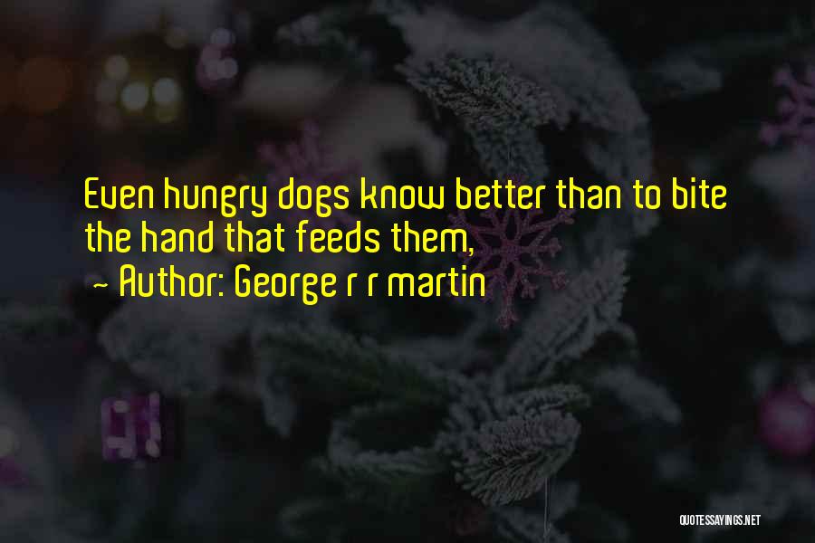 George R R Martin Quotes: Even Hungry Dogs Know Better Than To Bite The Hand That Feeds Them,