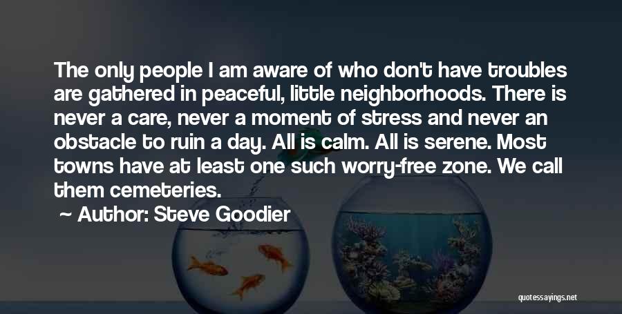 Steve Goodier Quotes: The Only People I Am Aware Of Who Don't Have Troubles Are Gathered In Peaceful, Little Neighborhoods. There Is Never