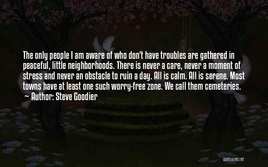 Steve Goodier Quotes: The Only People I Am Aware Of Who Don't Have Troubles Are Gathered In Peaceful, Little Neighborhoods. There Is Never