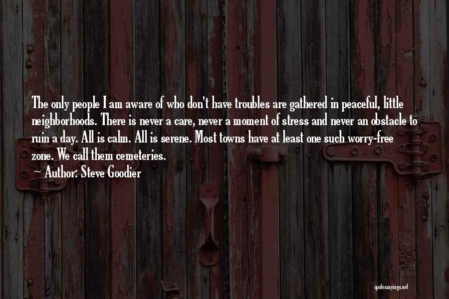 Steve Goodier Quotes: The Only People I Am Aware Of Who Don't Have Troubles Are Gathered In Peaceful, Little Neighborhoods. There Is Never