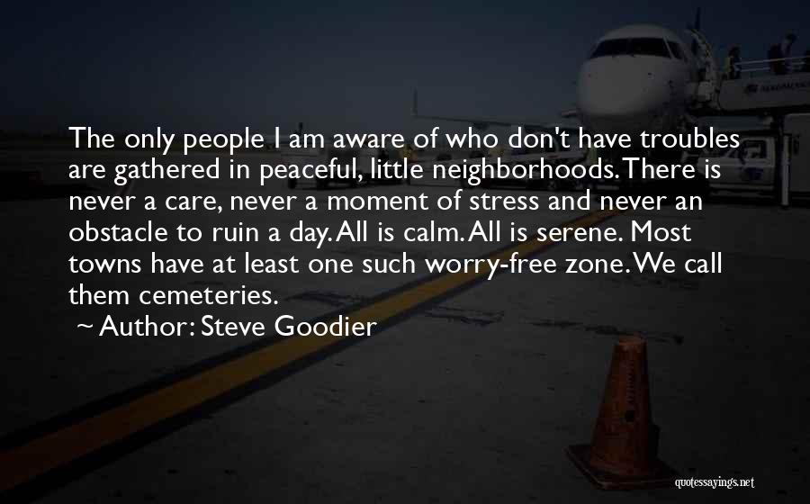 Steve Goodier Quotes: The Only People I Am Aware Of Who Don't Have Troubles Are Gathered In Peaceful, Little Neighborhoods. There Is Never