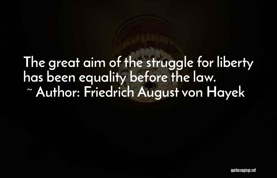 Friedrich August Von Hayek Quotes: The Great Aim Of The Struggle For Liberty Has Been Equality Before The Law.