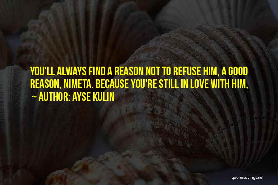 Ayse Kulin Quotes: You'll Always Find A Reason Not To Refuse Him, A Good Reason, Nimeta. Because You're Still In Love With Him,