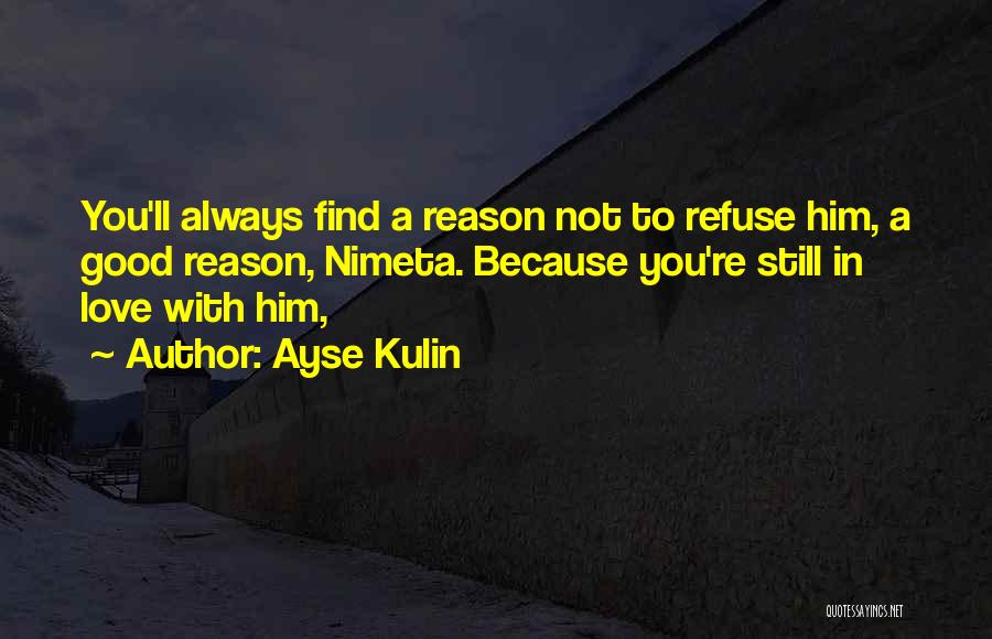 Ayse Kulin Quotes: You'll Always Find A Reason Not To Refuse Him, A Good Reason, Nimeta. Because You're Still In Love With Him,