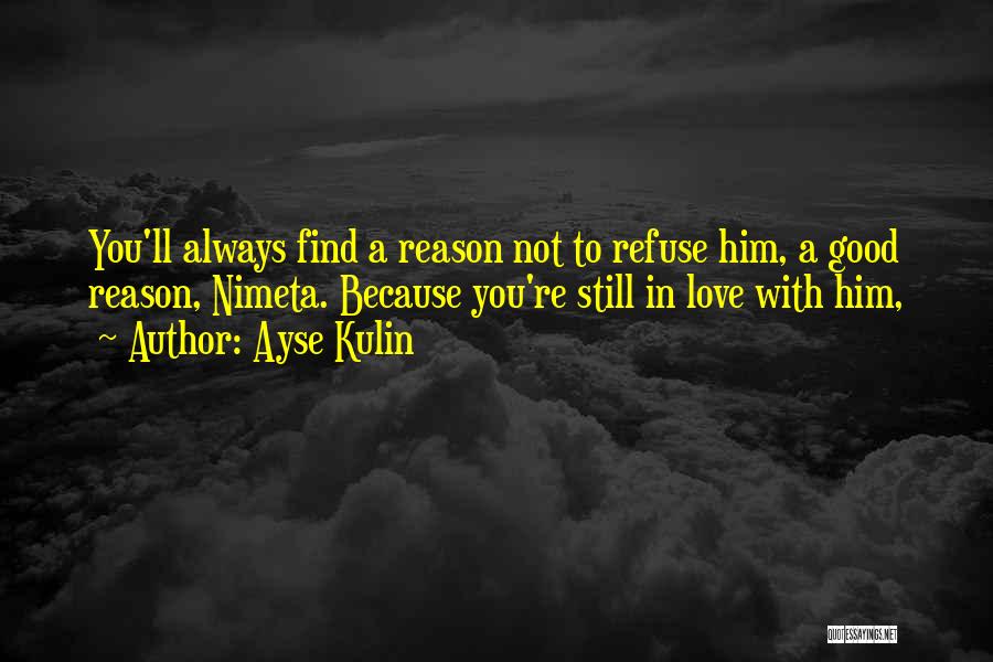 Ayse Kulin Quotes: You'll Always Find A Reason Not To Refuse Him, A Good Reason, Nimeta. Because You're Still In Love With Him,