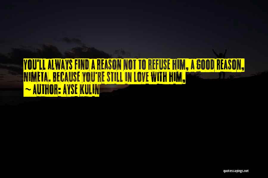 Ayse Kulin Quotes: You'll Always Find A Reason Not To Refuse Him, A Good Reason, Nimeta. Because You're Still In Love With Him,