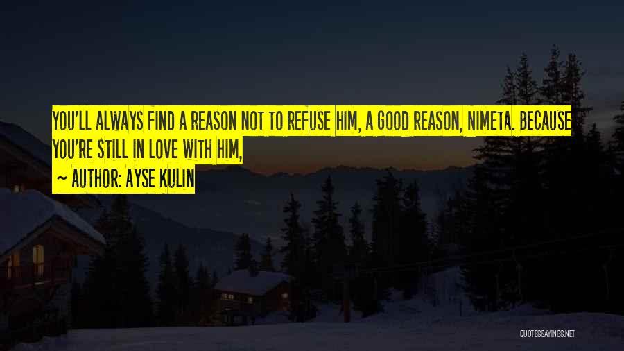 Ayse Kulin Quotes: You'll Always Find A Reason Not To Refuse Him, A Good Reason, Nimeta. Because You're Still In Love With Him,