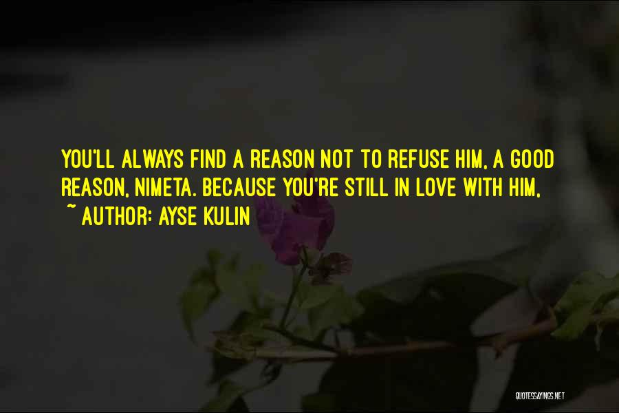 Ayse Kulin Quotes: You'll Always Find A Reason Not To Refuse Him, A Good Reason, Nimeta. Because You're Still In Love With Him,