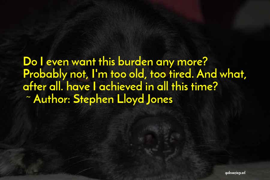 Stephen Lloyd Jones Quotes: Do I Even Want This Burden Any More? Probably Not, I'm Too Old, Too Tired. And What, After All. Have