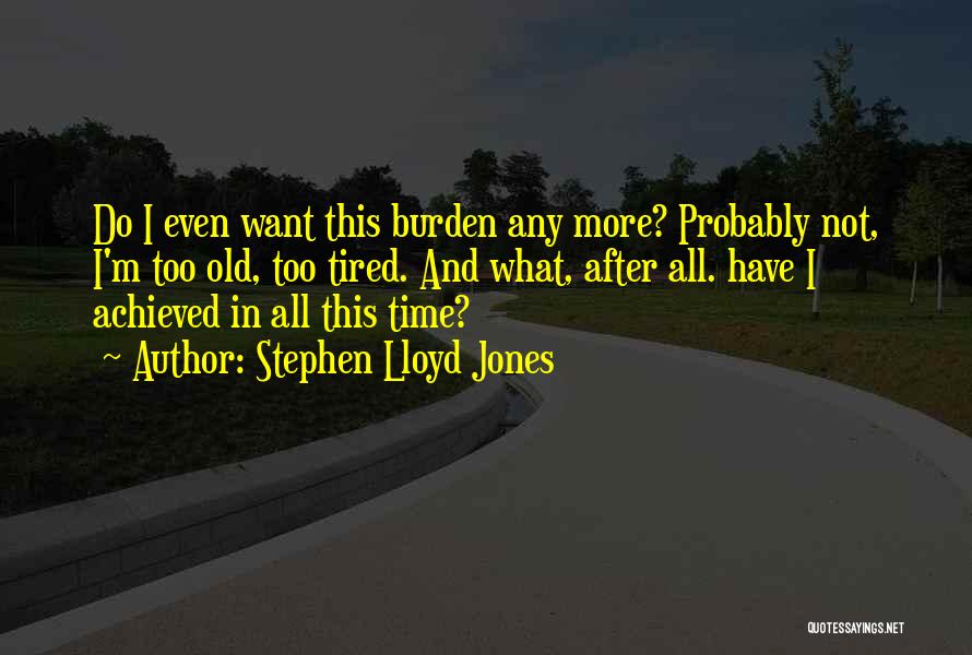 Stephen Lloyd Jones Quotes: Do I Even Want This Burden Any More? Probably Not, I'm Too Old, Too Tired. And What, After All. Have