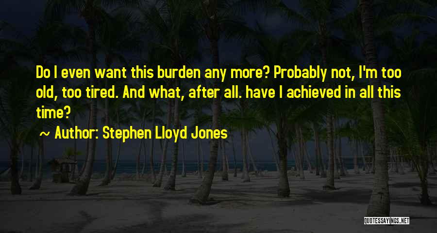 Stephen Lloyd Jones Quotes: Do I Even Want This Burden Any More? Probably Not, I'm Too Old, Too Tired. And What, After All. Have