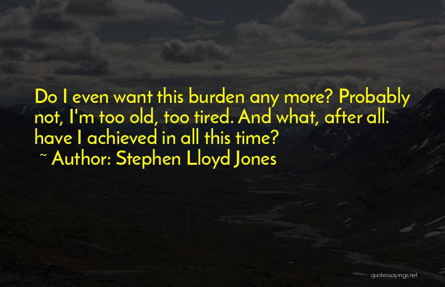Stephen Lloyd Jones Quotes: Do I Even Want This Burden Any More? Probably Not, I'm Too Old, Too Tired. And What, After All. Have