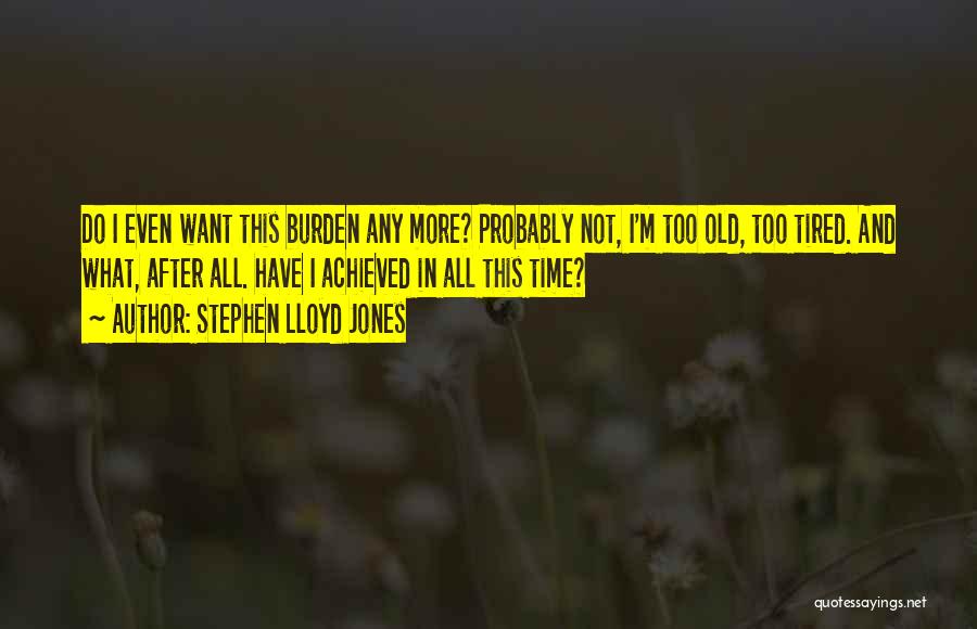 Stephen Lloyd Jones Quotes: Do I Even Want This Burden Any More? Probably Not, I'm Too Old, Too Tired. And What, After All. Have