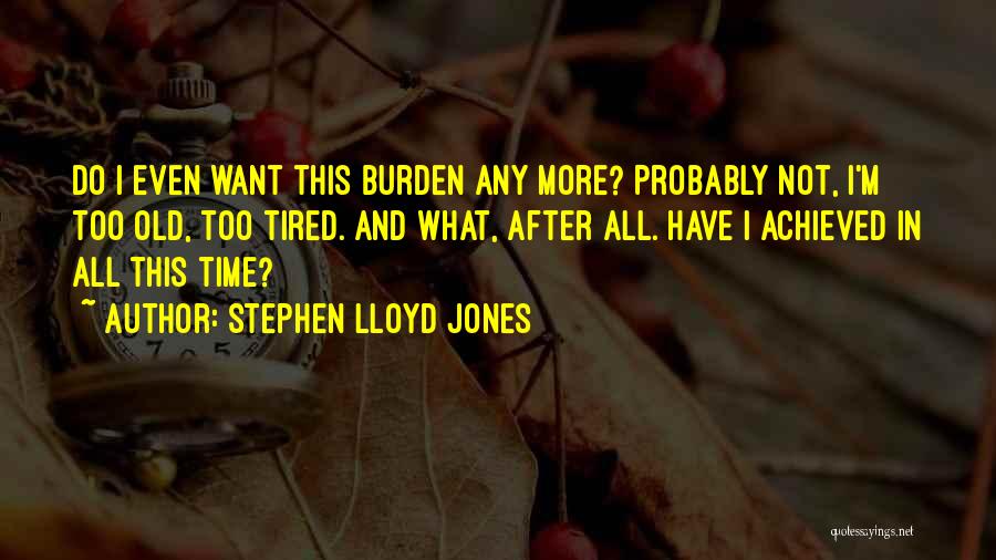 Stephen Lloyd Jones Quotes: Do I Even Want This Burden Any More? Probably Not, I'm Too Old, Too Tired. And What, After All. Have