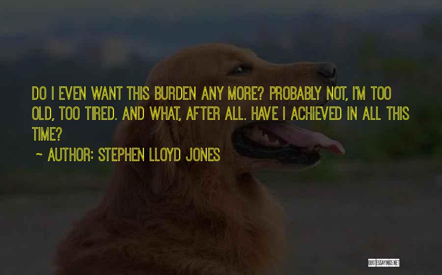 Stephen Lloyd Jones Quotes: Do I Even Want This Burden Any More? Probably Not, I'm Too Old, Too Tired. And What, After All. Have