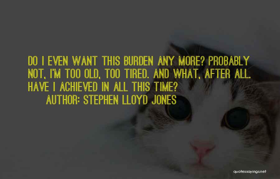 Stephen Lloyd Jones Quotes: Do I Even Want This Burden Any More? Probably Not, I'm Too Old, Too Tired. And What, After All. Have