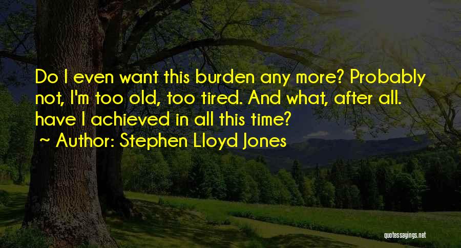 Stephen Lloyd Jones Quotes: Do I Even Want This Burden Any More? Probably Not, I'm Too Old, Too Tired. And What, After All. Have