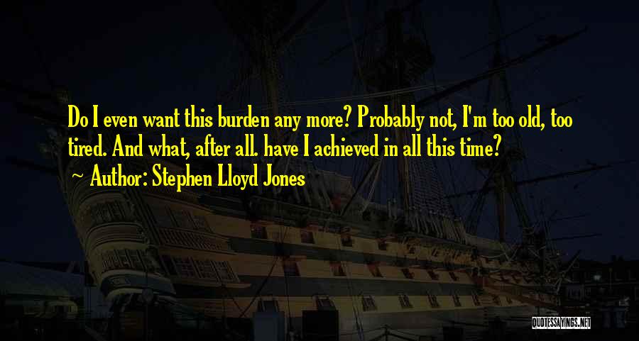 Stephen Lloyd Jones Quotes: Do I Even Want This Burden Any More? Probably Not, I'm Too Old, Too Tired. And What, After All. Have