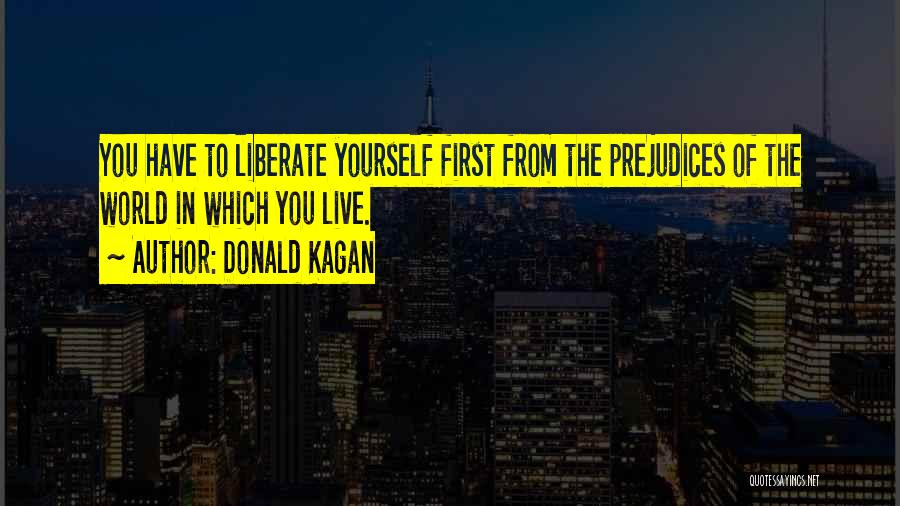 Donald Kagan Quotes: You Have To Liberate Yourself First From The Prejudices Of The World In Which You Live.