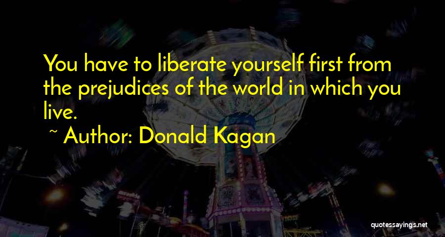 Donald Kagan Quotes: You Have To Liberate Yourself First From The Prejudices Of The World In Which You Live.