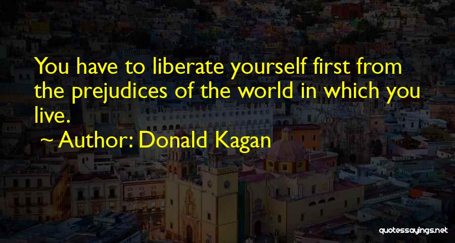 Donald Kagan Quotes: You Have To Liberate Yourself First From The Prejudices Of The World In Which You Live.